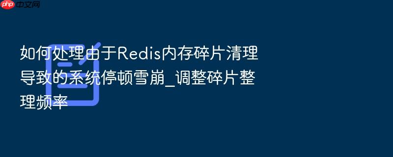 如何处理由于redis内存碎片清理导致的系统停顿雪崩_调整碎片整理频率