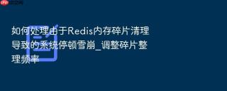 如何处理由于redis内存碎片清理导致的系统停顿雪崩_调整碎片整理频率