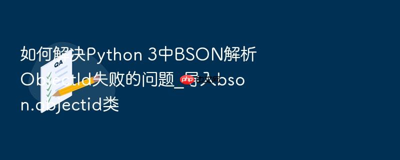 如何解决python 3中bson解析objectid失败的问题_导入bson.objectid类