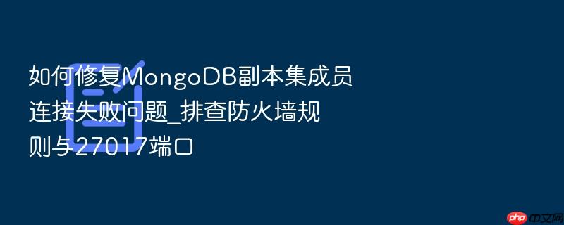 如何修复mongodb副本集成员连接失败问题_排查防火墙规则与27017端口
