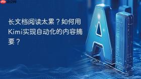 长文档阅读太累？如何用Kimi实现自动化的内容摘要？