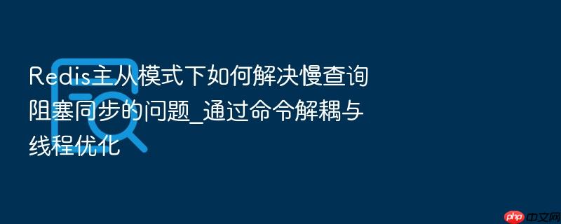 redis主从模式下如何解决慢查询阻塞同步的问题_通过命令解耦与线程优化