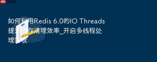 如何利用redis 6.0的io threads提升内存清理效率_开启多线程处理回收