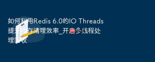 如何利用Redis 6.0的IO Threads提升内存清理效率_开启多线程处理回收