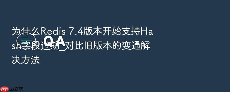 为什么redis 7.4版本开始支持hash字段过期_对比旧版本的变通解决方法