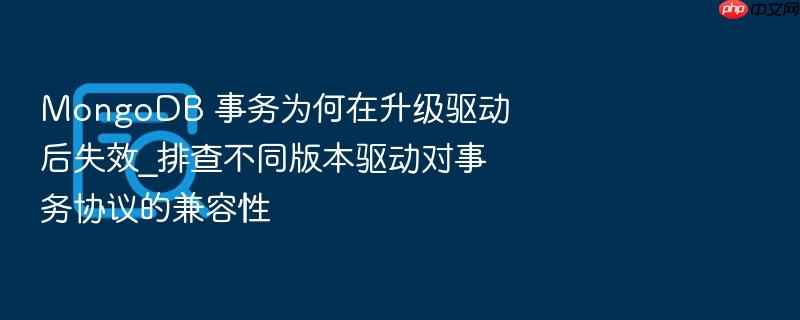 mongodb 事务为何在升级驱动后失效_排查不同版本驱动对事务协议的兼容性