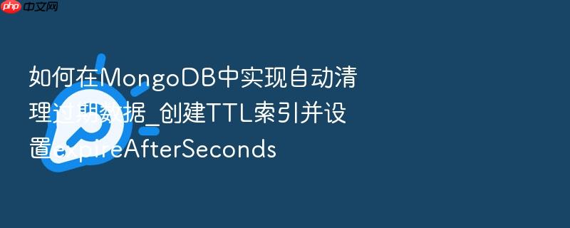 如何在mongodb中实现自动清理过期数据_创建ttl索引并设置expireafterseconds