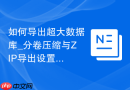 如何导出超大数据库_分卷压缩与ZIP导出设置