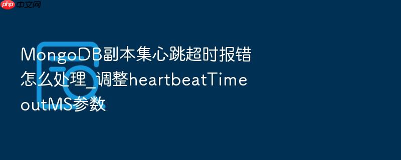 mongodb副本集心跳超时报错怎么处理_调整heartbeattimeoutms参数