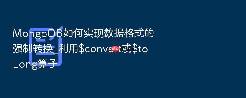 mongodb如何实现数据格式的强制转换_利用$convert或$tolong算子