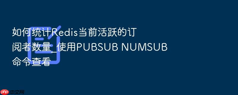 如何统计redis当前活跃的订阅者数量_使用pubsub numsub命令查看