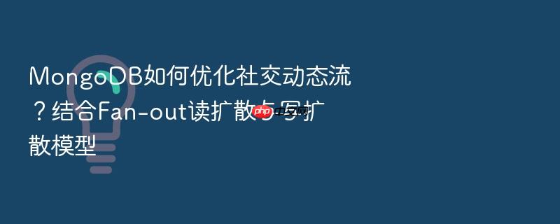 mongodb如何优化社交动态流?结合fan-out读扩散与写扩散模型