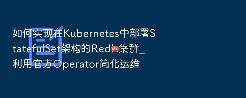 如何实现在kubernetes中部署statefulset架构的redis集群_利用官方operator简化运维