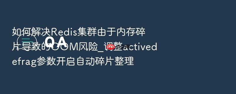 如何解决redis集群由于内存碎片导致的oom风险_调整activedefrag参数开启自动碎片整理