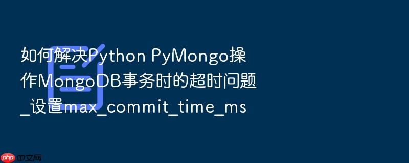 如何解决python pymongo操作mongodb事务时的超时问题_设置max_commit_time_ms