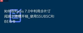 如何在redis 7.0中利用分片订阅减少跨槽开销_使用ssubscribe命令
