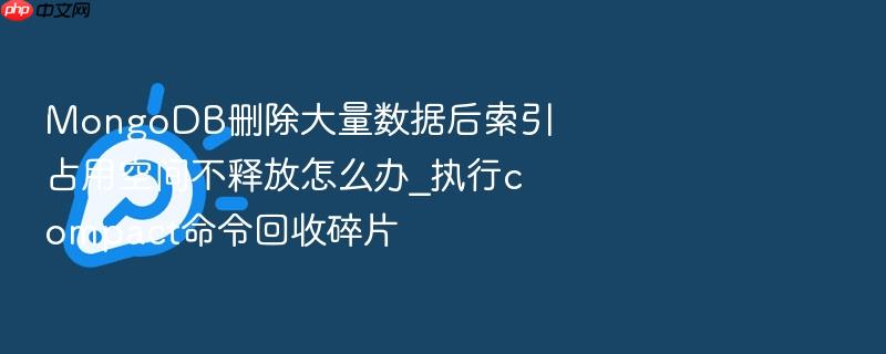 mongodb删除大量数据后索引占用空间不释放怎么办_执行compact命令回收碎片