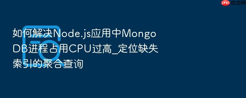 如何解决node.js应用中mongodb进程占用cpu过高_定位缺失索引的聚合查询