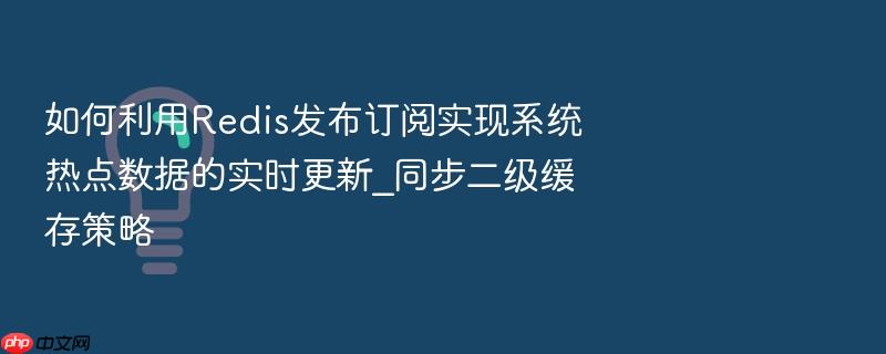如何利用redis发布订阅实现系统热点数据的实时更新_同步二级缓存策略