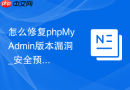 怎么修复phpMyAdmin版本漏洞_安全预警与升级策略