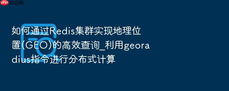 如何通过redis集群实现地理位置(geo)的高效查询_利用georadius指令进行分布式计算