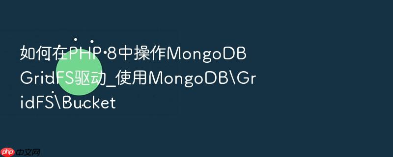 如何在php 8中操作mongodb gridfs驱动_使用mongodb\gridfs\bucket
