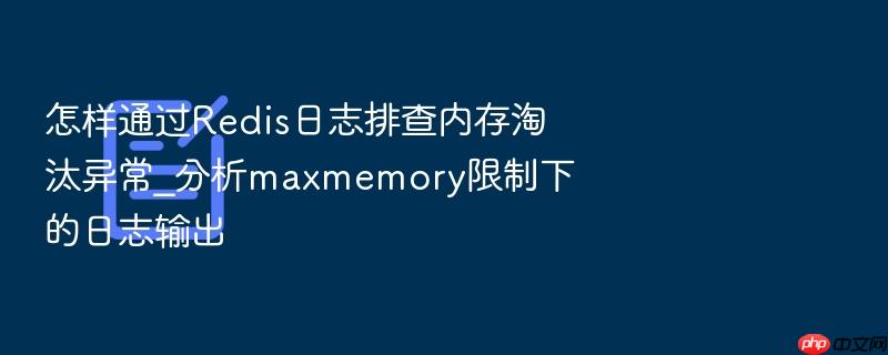 怎样通过redis日志排查内存淘汰异常_分析maxmemory限制下的日志输出