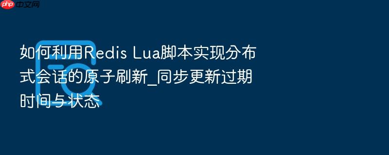 如何利用redis lua脚本实现分布式会话的原子刷新_同步更新过期时间与状态