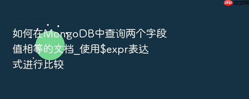 如何在mongodb中查询两个字段值相等的文档_使用$expr表达式进行比较