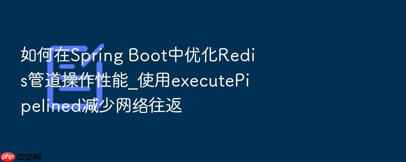 如何在spring boot中优化redis管道操作性能_使用executepipelined减少网络往返