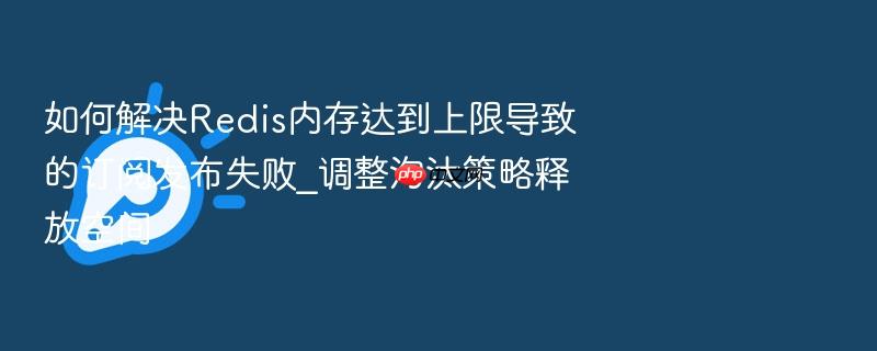 如何解决redis内存达到上限导致的订阅发布失败_调整淘汰策略释放空间