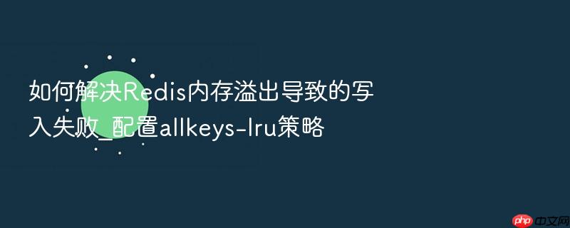 如何解决redis内存溢出导致的写入失败_配置allkeys-lru策略