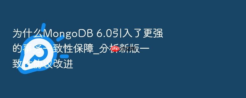 为什么mongodb 6.0引入了更强的事务一致性保障_分析新版一致性协议改进