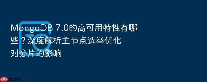 mongodb 7.0的高可用特性有哪些?深度解析主节点选举优化对分片的影响