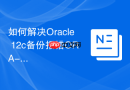 如何解决Oracle 12c备份报错ORA-17628_检查远程辅助实例的路径权限