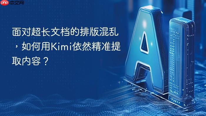 面对超长文档的排版混乱,如何用kimi依然精准提取内容?