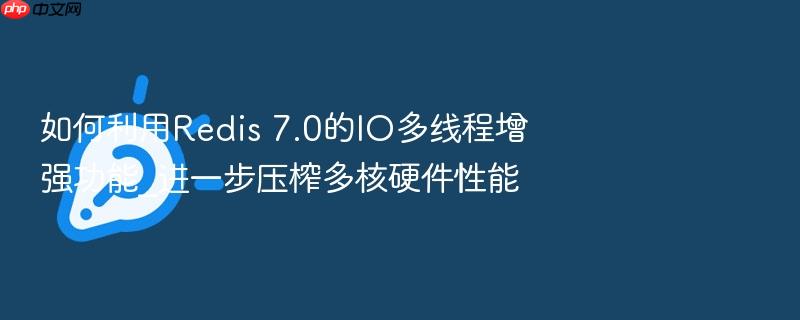 如何利用redis 7.0的io多线程增强功能_进一步压榨多核硬件性能