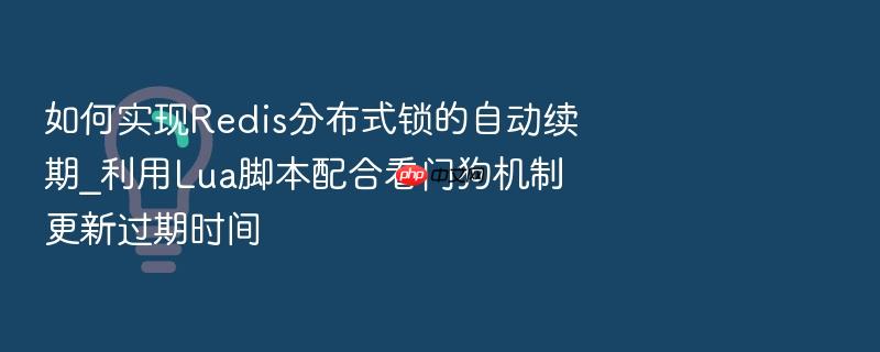 如何实现redis分布式锁的自动续期_利用lua脚本配合看门狗机制更新过期时间