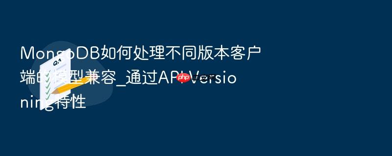 mongodb如何处理不同版本客户端的模型兼容_通过api versioning特性