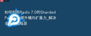 如何利用Redis 7.0的Sharded Pub/Sub提升横向扩展力_解决全局订阅瓶颈