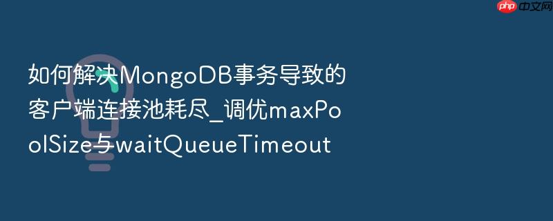 如何解决mongodb事务导致的客户端连接池耗尽_调优maxpoolsize与waitqueuetimeout