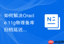如何解决Oracle 11g物理备库归档延迟过高问题_通过增加归档进程数量并优化带宽
