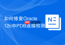 如何修复Oracle 12c中PDB连接权限不足_通过grant sysdba给本地用户
