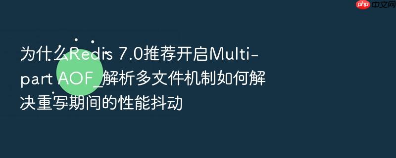 为什么redis 7.0推荐开启multi-part aof_解析多文件机制如何解决重写期间的性能抖动