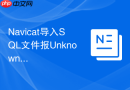 Navicat导入SQL文件报Unknown Command错误如何处理_检查文件编码是否包含非法字符