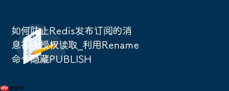 如何防止redis发布订阅的消息被未授权读取_利用rename命令隐藏publish
