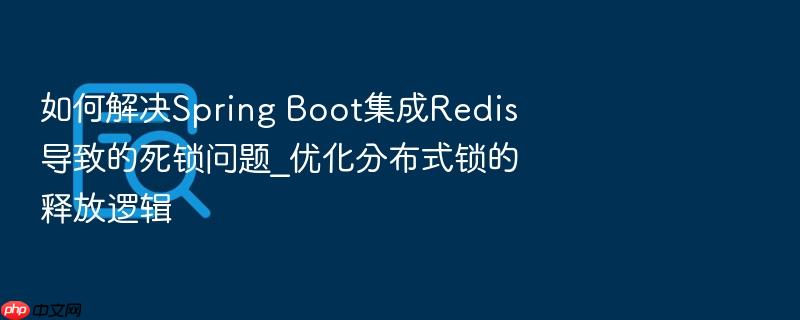 如何解决spring boot集成redis导致的死锁问题_优化分布式锁的释放逻辑