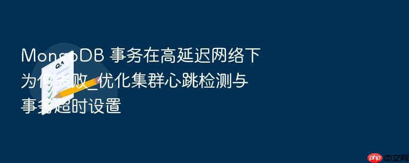 mongodb 事务在高延迟网络下为何失败_优化集群心跳检测与事务超时设置