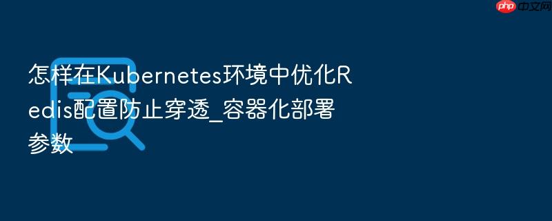 怎样在kubernetes环境中优化redis配置防止穿透_容器化部署参数