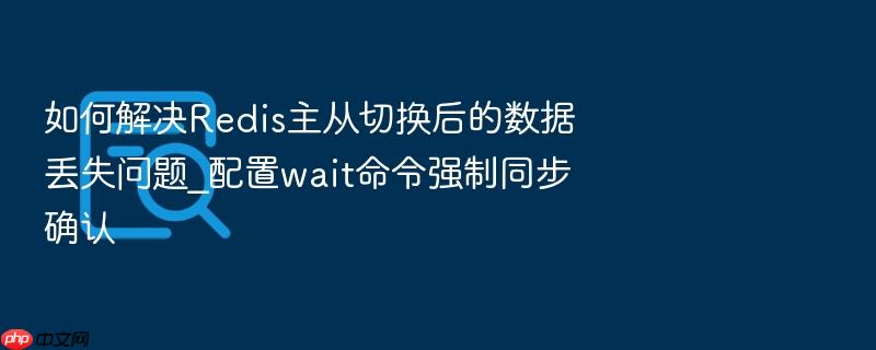 如何解决redis主从切换后的数据丢失问题_配置wait命令强制同步确认